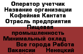 Оператор-учетчик › Название организации ­ Кофейная Кантата › Отрасль предприятия ­ Пищевая промышленность › Минимальный оклад ­ 60 000 - Все города Работа » Вакансии   . Ненецкий АО,Красное п.